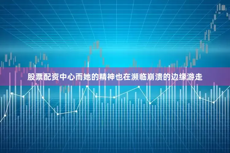 股票配资中心而她的精神也在濒临崩溃的边缘游走
