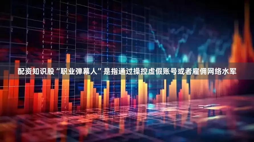 配资知识股“职业弹幕人”是指通过操控虚假账号或者雇佣网络水军