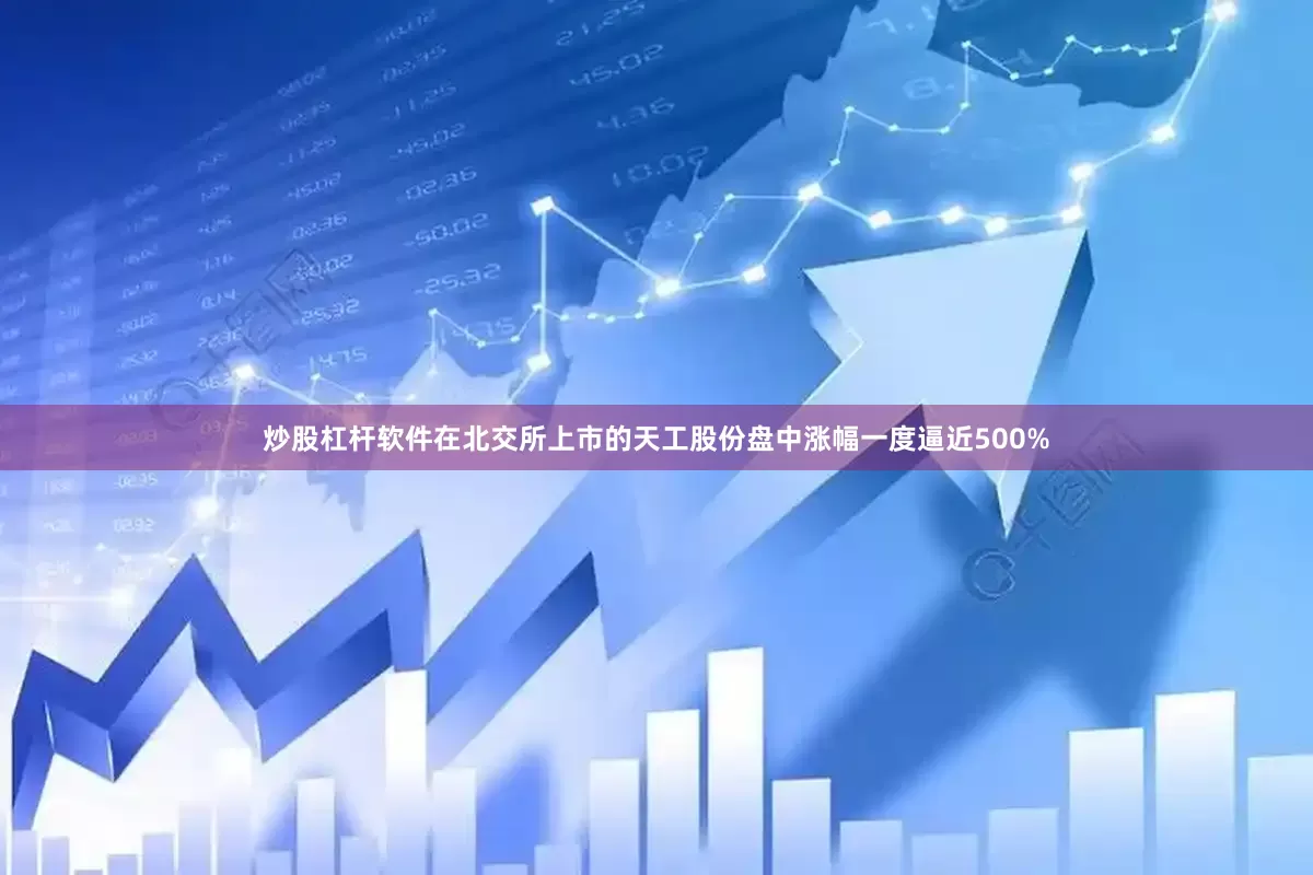 炒股杠杆软件在北交所上市的天工股份盘中涨幅一度逼近500%