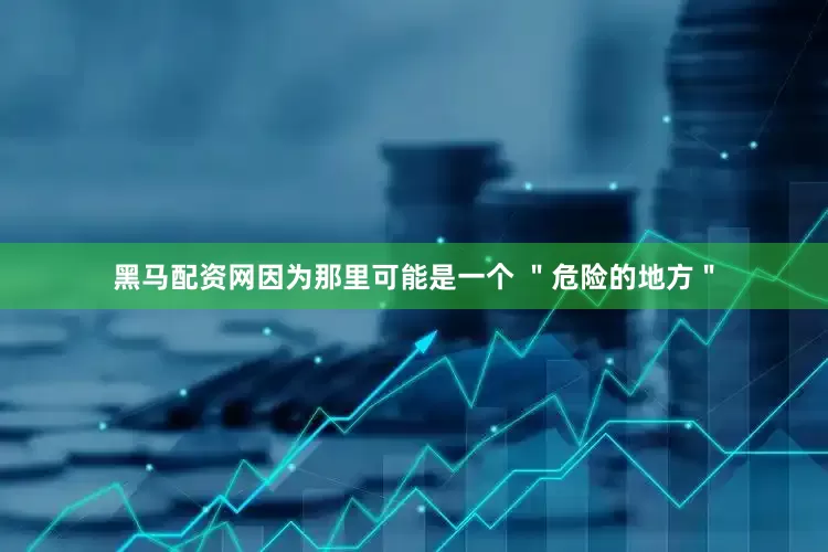 黑马配资网因为那里可能是一个 ＂危险的地方＂