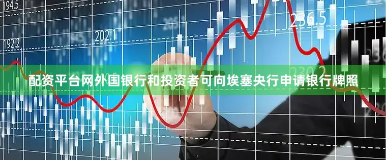 配资平台网外国银行和投资者可向埃塞央行申请银行牌照
