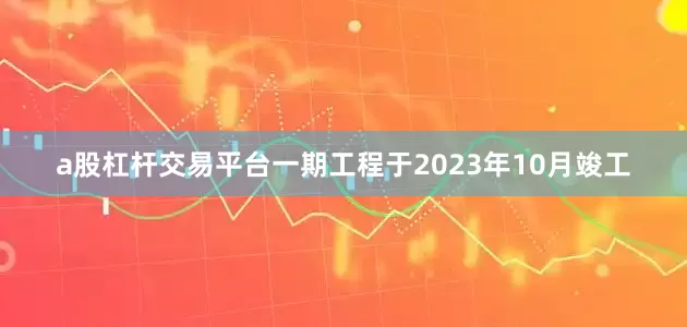 a股杠杆交易平台一期工程于2023年10月竣工
