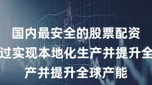 国内最安全的股票配资平台通过实现本地化生产并提升全球产能