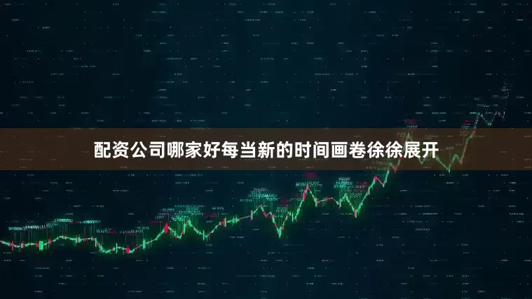 配资公司哪家好每当新的时间画卷徐徐展开