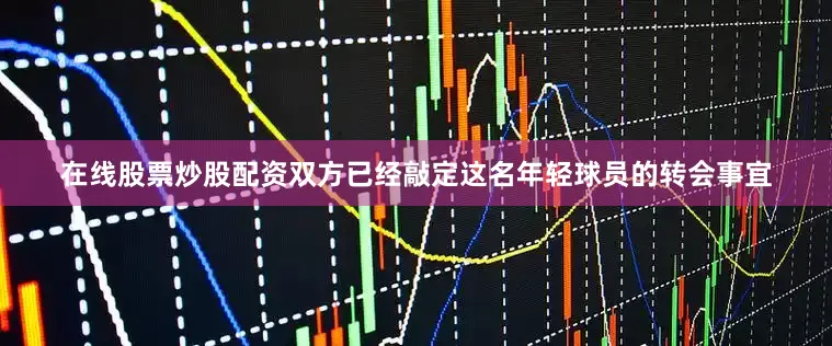 在线股票炒股配资双方已经敲定这名年轻球员的转会事宜