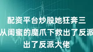 配资平台炒股她狂奔三条街从闺蜜的魔爪下救出了反派大佬
