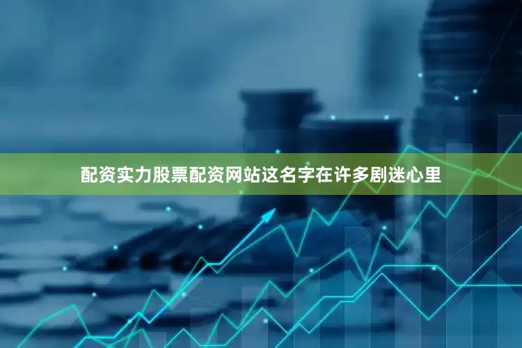 配资实力股票配资网站这名字在许多剧迷心里
