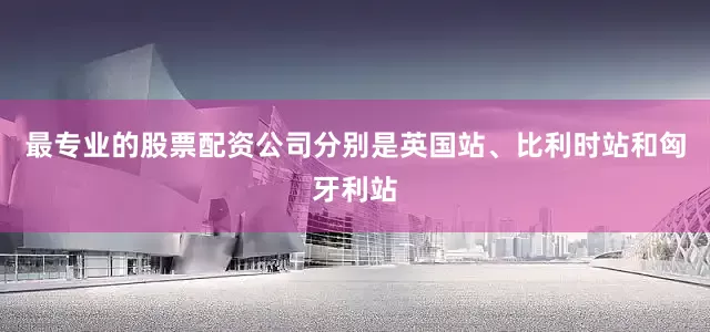 最专业的股票配资公司分别是英国站、比利时站和匈牙利站