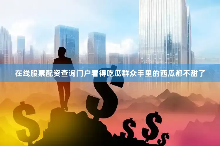 在线股票配资查询门户看得吃瓜群众手里的西瓜都不甜了