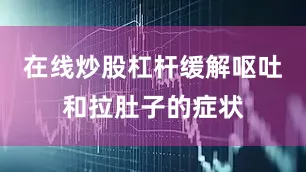 在线炒股杠杆缓解呕吐和拉肚子的症状