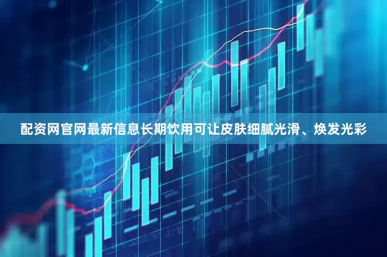 配资网官网最新信息长期饮用可让皮肤细腻光滑、焕发光彩