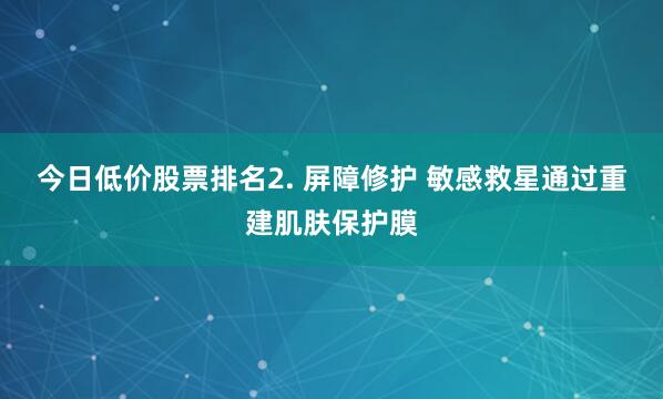 今日低价股票排名2. 屏障修护 敏感救星通过重建肌肤保护膜