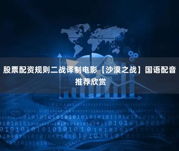 股票配资规则二战译制电影【沙漠之战】国语配音 推荐欣赏