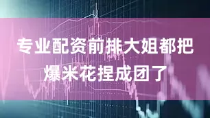 专业配资前排大姐都把爆米花捏成团了