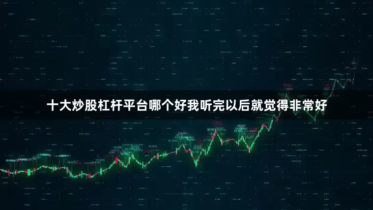 十大炒股杠杆平台哪个好我听完以后就觉得非常好