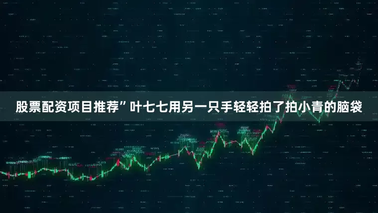 股票配资项目推荐”叶七七用另一只手轻轻拍了拍小青的脑袋
