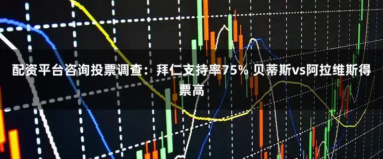 配资平台咨询投票调查：拜仁支持率75% 贝蒂斯vs阿拉维斯得票高