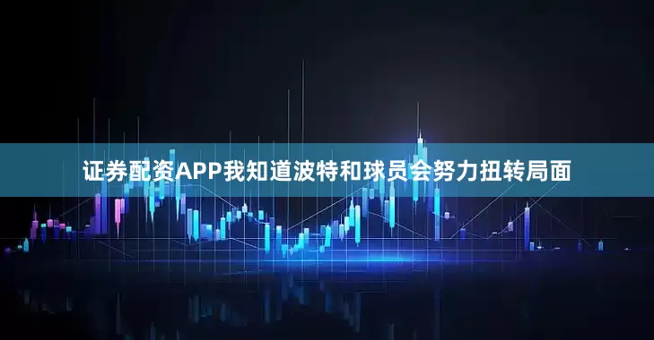 证券配资APP我知道波特和球员会努力扭转局面