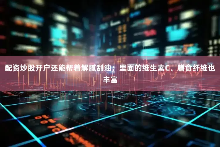 配资炒股开户还能帮着解腻刮油；里面的维生素C、膳食纤维也丰富