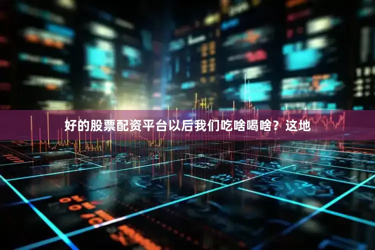 好的股票配资平台以后我们吃啥喝啥？这地