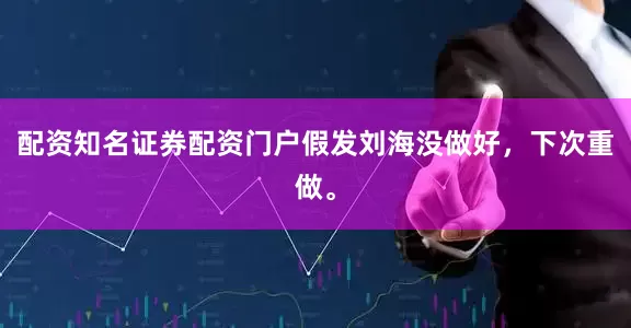 配资知名证券配资门户假发刘海没做好，下次重做。