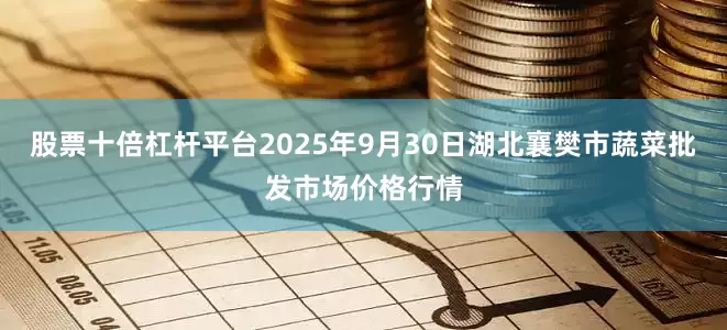 股票十倍杠杆平台2025年9月30日湖北襄樊市蔬菜批发市场价格行情